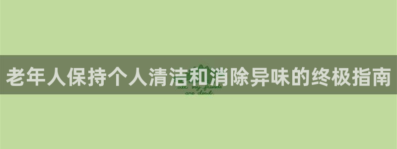 尊龙光学怎么样：老年人保持个人清洁和消除异味的终极指南